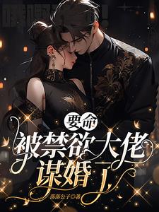 要命，被禁欲大佬谋婚了By{author}