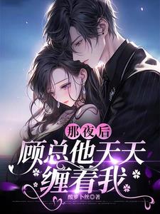 那夜后，顾总他天天缠着我By{author}