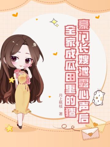 豪门长嫂泄露心声后，全家成瓜田里的猹无错小说