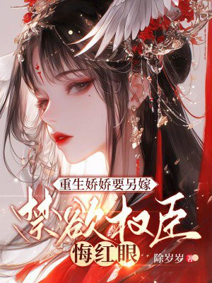 重生娇娇要另嫁，禁欲权臣悔红眼 By{author}