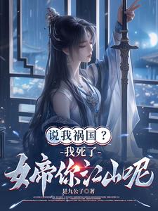 说我祸国？我死了，女帝你江山呢 By{author}