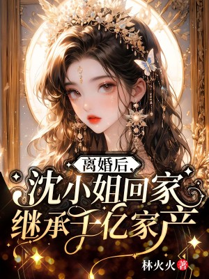 离婚后，沈小姐回家继承千亿家产 By{author}