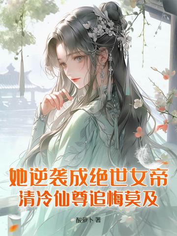 她逆袭成绝世女帝，清冷仙尊追悔莫及！By{author}