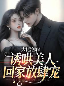 大佬沦陷！诱哄美人回家放肆宠By{author}