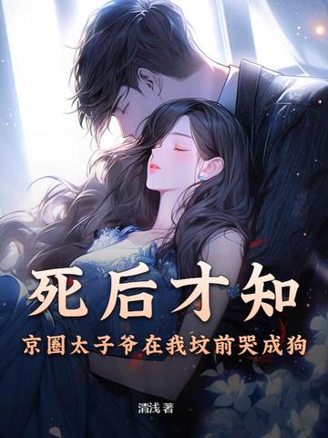 死后才知，京圈太子爷在我坟前哭成狗By{author}